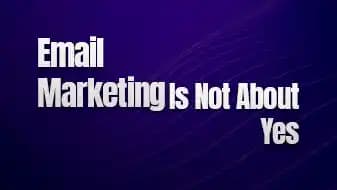 Email Marketing Is Not About Yes